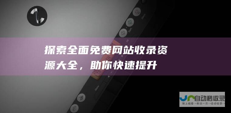 探索全面：免费网站收录资源大全，助你快速提升SEO排名